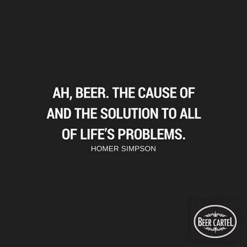 “Ah beer. The cause of and the solution to all of life’s problems.” -Homer Simpson
