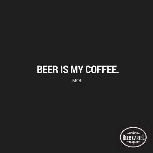 “Beer is my coffee.” Moi